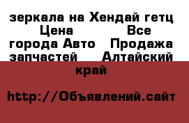 зеркала на Хендай гетц › Цена ­ 2 000 - Все города Авто » Продажа запчастей   . Алтайский край